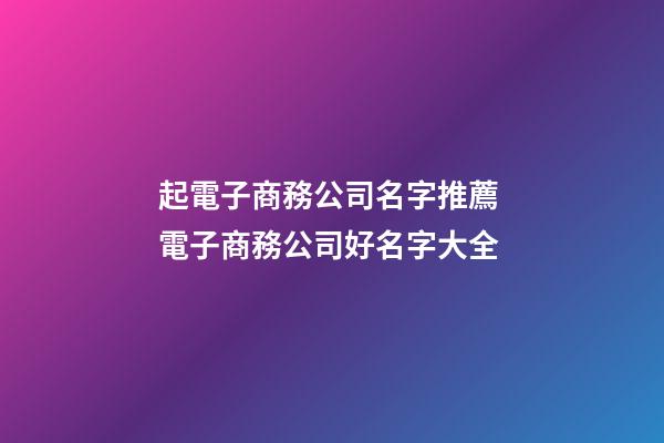 起電子商務公司名字推薦 電子商務公司好名字大全-第1張-公司起名-玄機派